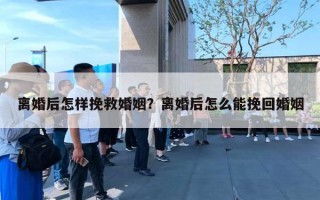 离婚后怎样挽救婚姻？离婚后怎么能挽回婚姻