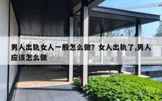 男人出轨女人一般怎么做？女人出轨了,男人应该怎么做