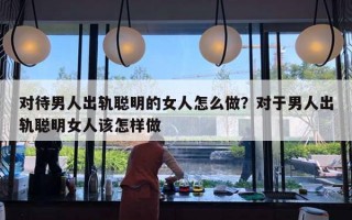 对待男人出轨聪明的女人怎么做？对于男人出轨聪明女人该怎样做