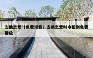 当他恋爱时免费观看?当她恋爱时电视剧免费播放 当他恋爱时免费观看?当她恋爱时电视剧免费播放