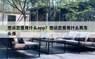 想谈恋爱用什么app?想谈恋爱用什么男生头像 想谈恋爱用什么app?想谈恋爱用什么男生头像
