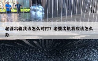 老婆出轨我该怎么对付？老婆出轨我应该怎么办