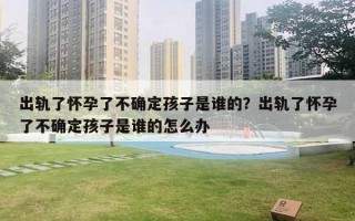出轨了怀孕了不确定孩子是谁的?出轨了怀孕了不确定孩子是谁的怎么办 出轨了怀孕了不确定孩子是谁的?出轨了怀孕了不确定孩子是谁的怎么办