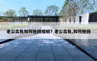 老公出轨如何挽回婚姻？老公出轨,如何挽回
