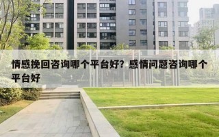 情感挽回咨询哪个平台好?感情问题咨询哪个平台好 情感挽回咨询哪个平台好?感情问题咨询哪个平台好