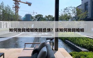 如何挽回婚姻挽回感情？该如何挽回婚姻