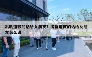 出轨道歉的话给女朋友？出轨道歉的话给女朋友怎么说