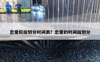 恋爱阶段划分时间表？恋爱的时间段划分