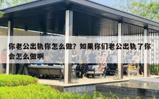 你老公出轨你怎么做？如果你们老公出轨了你会怎么做啊
