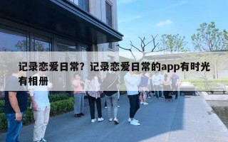 记录恋爱日常?记录恋爱日常的app有时光有相册 记录恋爱日常?记录恋爱日常的app有时光有相册
