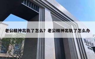 老公精神出轨了怎么?老公精神出轨了怎么办 老公精神出轨了怎么?老公精神出轨了怎么办