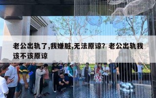 老公出轨了,我嫌脏,无法原谅？老公出轨我该不该原谅