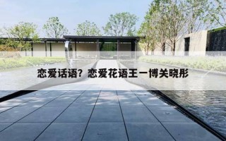 恋爱话语？恋爱花语王一博关晓彤