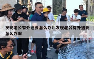 发现老公有外遇要怎么办？发现老公有外遇要怎么办呢