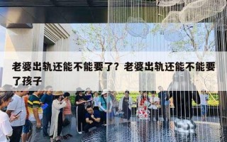 老婆出轨还能不能要了？老婆出轨还能不能要了孩子