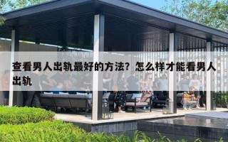 查看男人出轨最好的方法？怎么样才能看男人出轨