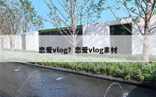 恋爱vlog?恋爱vlog素材 恋爱vlog?恋爱vlog素材