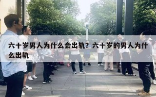 六十岁男人为什么会出轨？六十岁的男人为什么出轨
