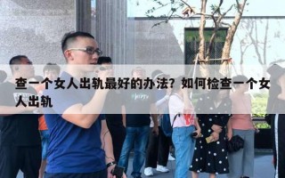 查一个女人出轨最好的办法？如何检查一个女人出轨