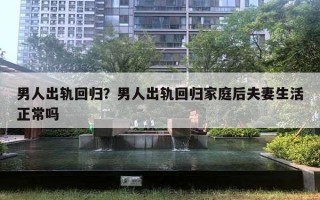 男人出轨回归？男人出轨回归家庭后夫妻生活正常吗