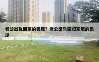 老公出轨回家的表现?老公出轨回归家庭的表现 老公出轨回家的表现?老公出轨回归家庭的表现