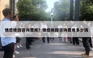 情感挽回咨询费用？情感挽回咨询费用多少钱