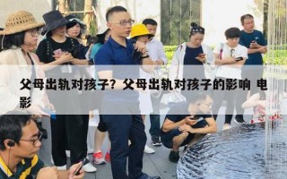 父母出轨对孩子？父母出轨对孩子的影响 电影