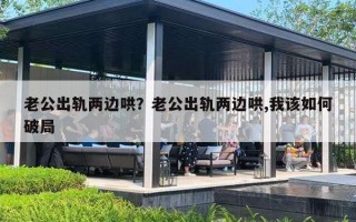老公出轨两边哄?老公出轨两边哄,我该如何破局 老公出轨两边哄?老公出轨两边哄,我该如何破局
