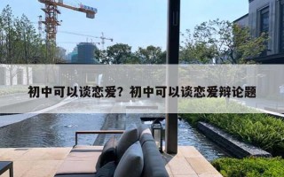 初中可以谈恋爱?初中可以谈恋爱辩论题 初中可以谈恋爱?初中可以谈恋爱辩论题