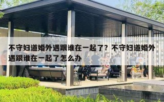不守妇道婚外遇跟谁在一起了？不守妇道婚外遇跟谁在一起了怎么办