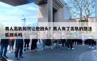 男人出轨如何让他回头?男人有了出轨的想法能回头吗 男人出轨如何让他回头?男人有了出轨的想法能回头吗