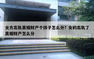 女方出轨离婚财产个孩子怎么分?女的出轨了离婚财产怎么分 女方出轨离婚财产个孩子怎么分?女的出轨了离婚财产怎么分