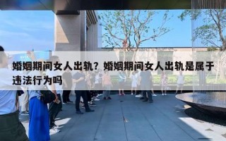 婚姻期间女人出轨?婚姻期间女人出轨是属于违法行为吗 婚姻期间女人出轨?婚姻期间女人出轨是属于违法行为吗
