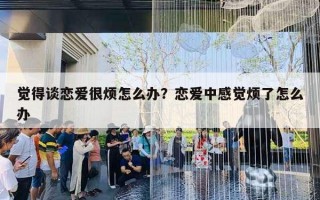 觉得谈恋爱很烦怎么办？恋爱中感觉烦了怎么办