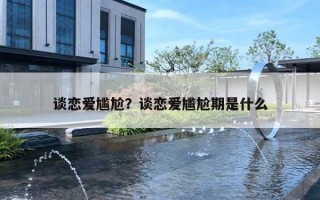 谈恋爱尴尬？谈恋爱尴尬期是什么