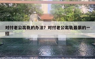 对付老公出轨的办法？对付老公出轨最狠的一招