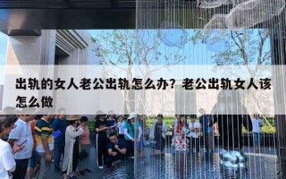 出轨的女人老公出轨怎么办？老公出轨女人该怎么做
