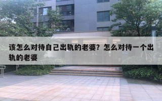该怎么对待自己出轨的老婆？怎么对待一个出轨的老婆