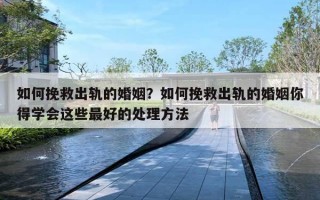 如何挽救出轨的婚姻？如何挽救出轨的婚姻你得学会这些最好的处理方法