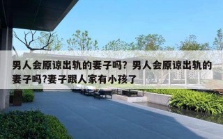 男人会原谅出轨的妻子吗？男人会原谅出轨的妻子吗?妻子跟人家有小孩了