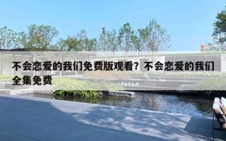 不会恋爱的我们免费版观看？不会恋爱的我们全集免费