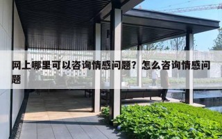 网上哪里可以咨询情感问题?怎么咨询情感问题 网上哪里可以咨询情感问题?怎么咨询情感问题
