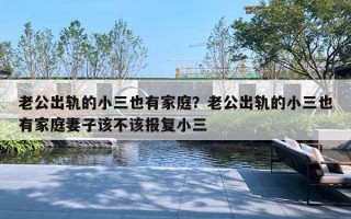 老公出轨的小三也有家庭？老公出轨的小三也有家庭妻子该不该报复小三