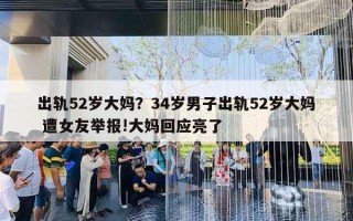 出轨52岁大妈？34岁男子出轨52岁大妈 遭女友举报!大妈回应亮了