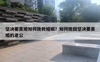 坚决要离婚如何挽救婚姻?如何挽回坚决要离婚的老公 坚决要离婚如何挽救婚姻?如何挽回坚决要离婚的老公
