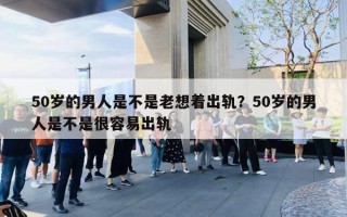 50岁的男人是不是老想着出轨?50岁的男人是不是很容易出轨 50岁的男人是不是老想着出轨?50岁的男人是不是很容易出轨