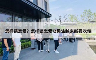 怎样谈恋爱?怎样谈恋爱让男生越来越喜欢你 怎样谈恋爱?怎样谈恋爱让男生越来越喜欢你