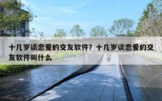 十几岁谈恋爱的交友软件？十几岁谈恋爱的交友软件叫什么