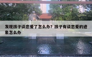 发现孩子谈恋爱了怎么办?孩子有谈恋爱的迹象怎么办 发现孩子谈恋爱了怎么办?孩子有谈恋爱的迹象怎么办
