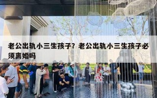 老公出轨小三生孩子？老公出轨小三生孩子必须离婚吗